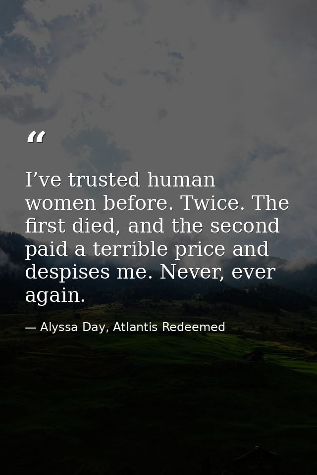 I’ve trusted human women before. Twice. The first died, and the second paid a terrible price and despises me. Never, eve — Alyssa Day, Atlantis Redeemed