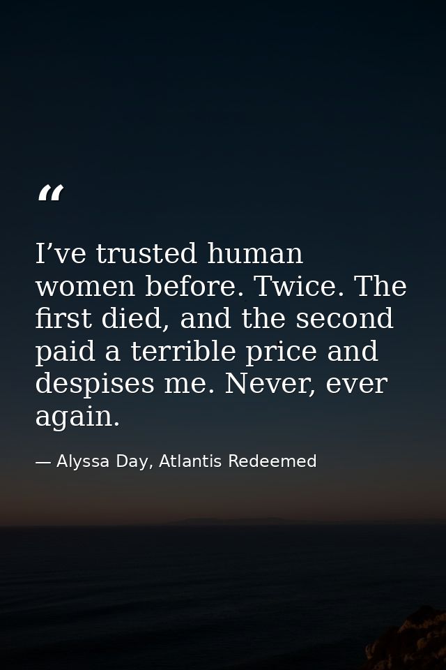I’ve trusted human women before. Twice. The first died, and the second paid a terrible price and despises me. Never, eve — Alyssa Day, Atlantis Redeemed