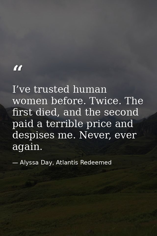 I’ve trusted human women before. Twice. The first died, and the second paid a terrible price and despises me. Never, eve — Alyssa Day, Atlantis Redeemed