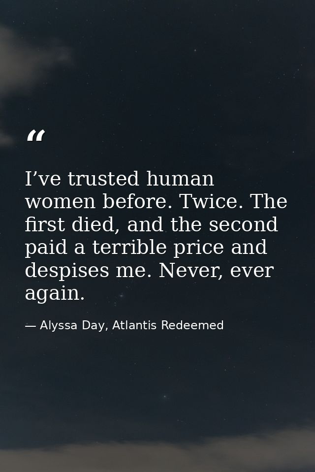 I’ve trusted human women before. Twice. The first died, and the second paid a terrible price and despises me. Never, eve — Alyssa Day, Atlantis Redeemed