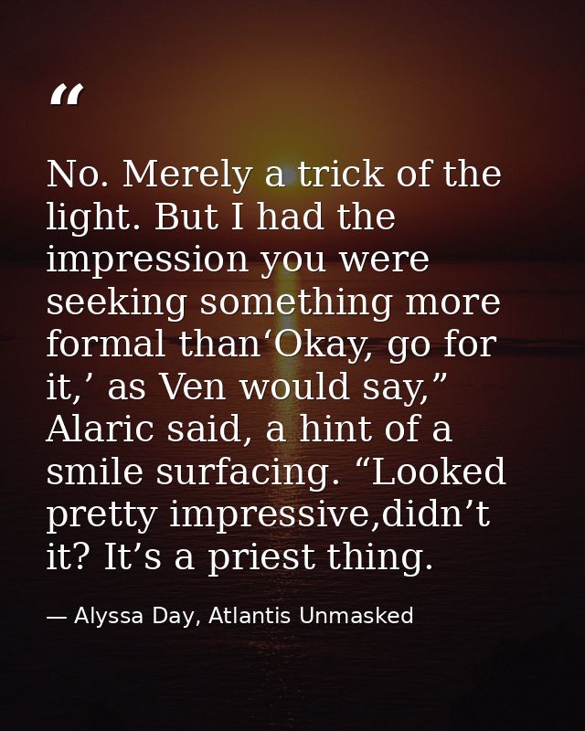 No. Merely a trick of the light. But I had the impression you were seeking something more formal than‘Okay, go for it,’  — Alyssa Day, Atlantis Unmasked