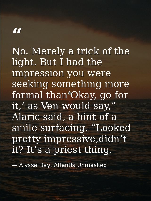 No. Merely a trick of the light. But I had the impression you were seeking something more formal than‘Okay, go for it,’  — Alyssa Day, Atlantis Unmasked