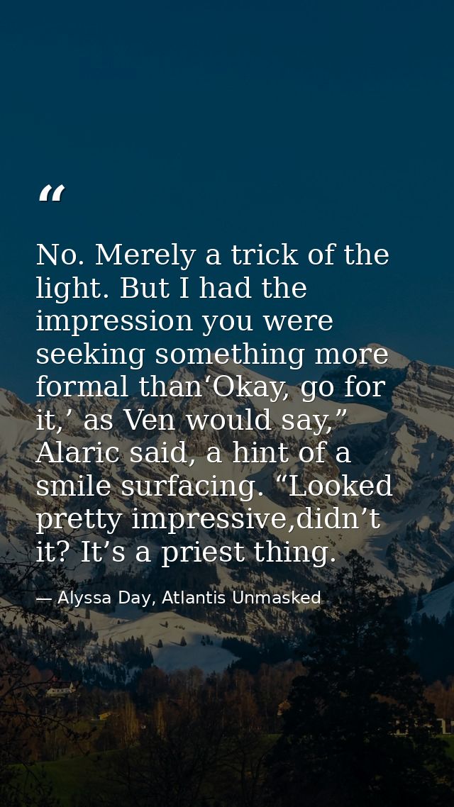No. Merely a trick of the light. But I had the impression you were seeking something more formal than‘Okay, go for it,’  — Alyssa Day, Atlantis Unmasked