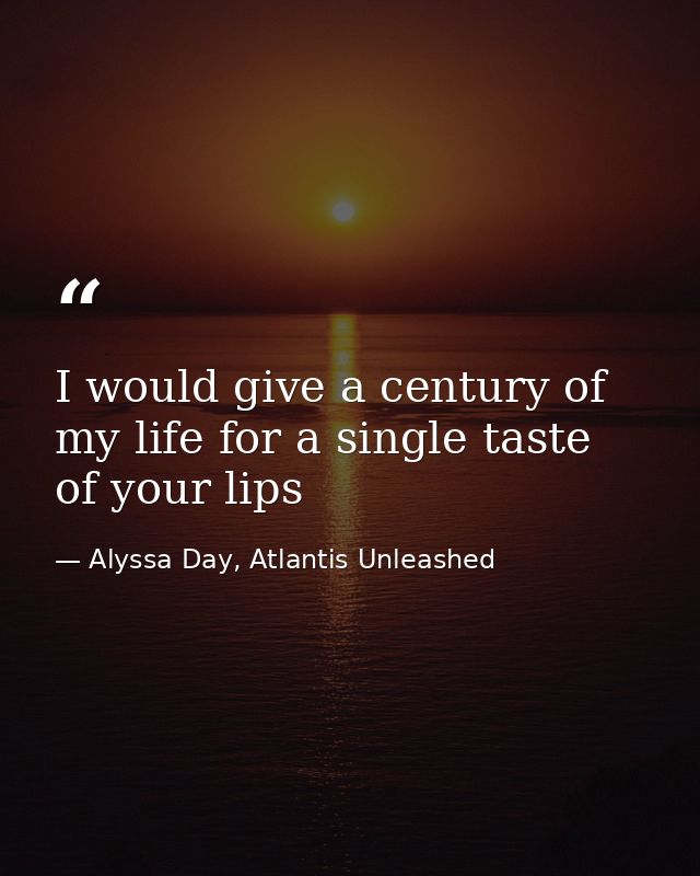 I would give a century of my life for a single taste of your lips — Alyssa Day, Atlantis Unleashed