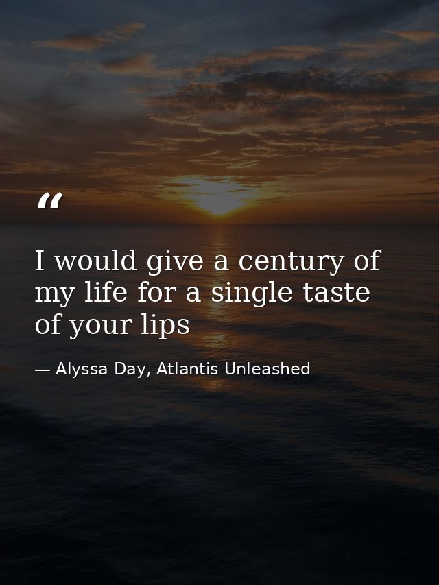 I would give a century of my life for a single taste of your lips — Alyssa Day, Atlantis Unleashed