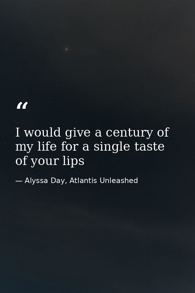 I would give a century of my life for a single taste of your lips — Alyssa Day, Atlantis Unleashed