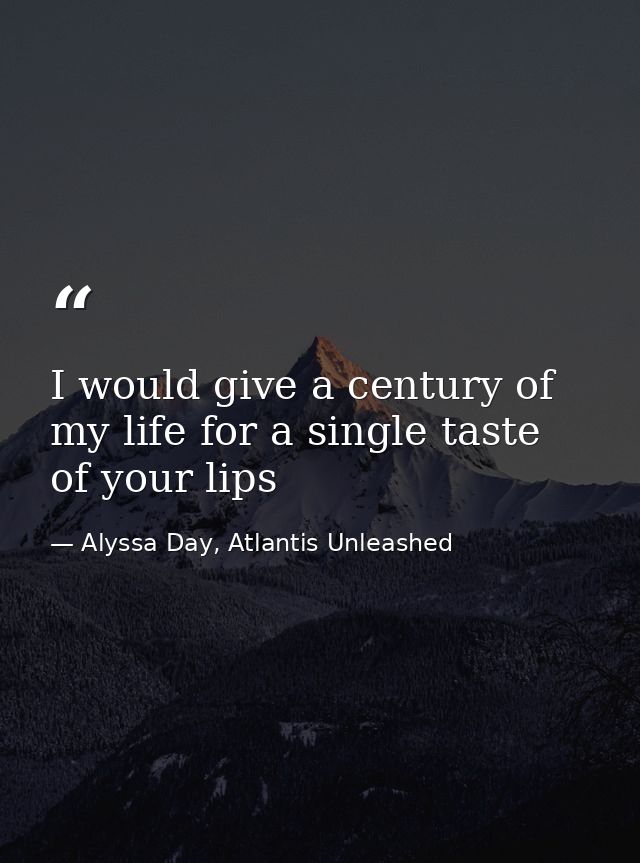 I would give a century of my life for a single taste of your lips — Alyssa Day, Atlantis Unleashed