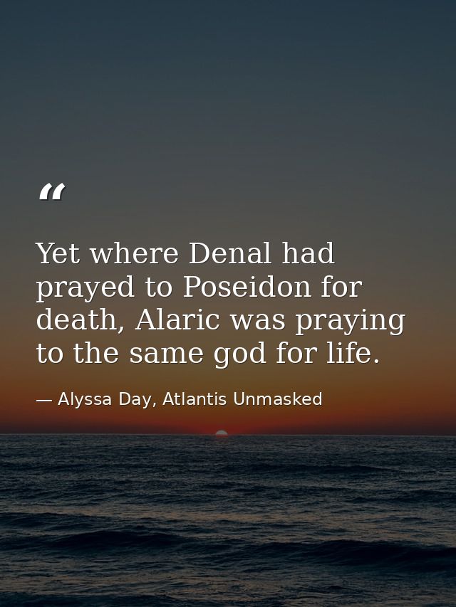 Yet where Denal had prayed to Poseidon for death, Alaric was praying to the same god for life. — Alyssa Day, Atlantis Unmasked