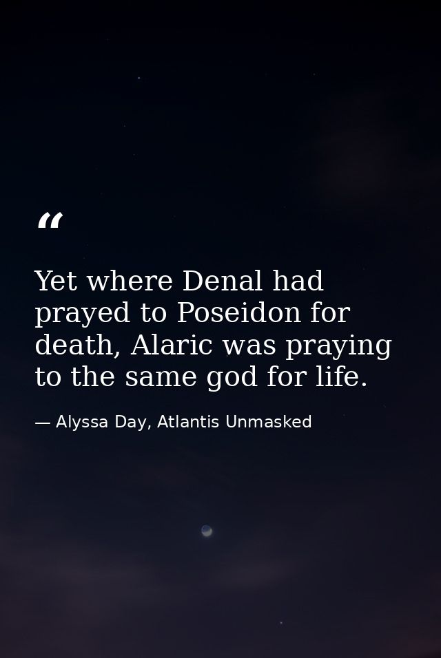 Yet where Denal had prayed to Poseidon for death, Alaric was praying to the same god for life. — Alyssa Day, Atlantis Unmasked
