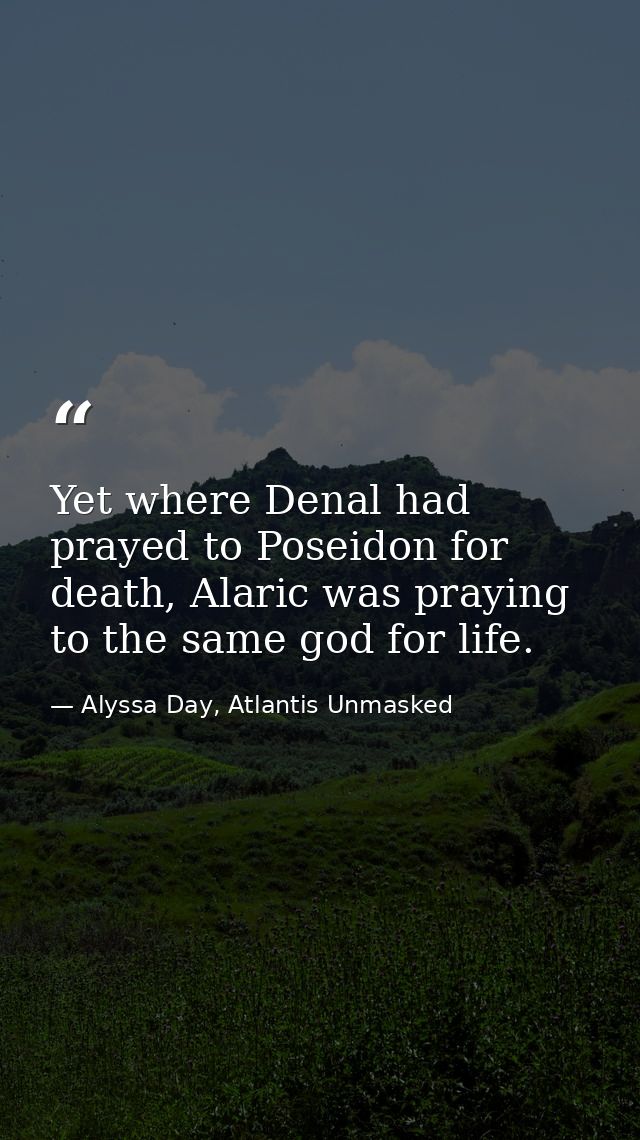 Yet where Denal had prayed to Poseidon for death, Alaric was praying to the same god for life. — Alyssa Day, Atlantis Unmasked