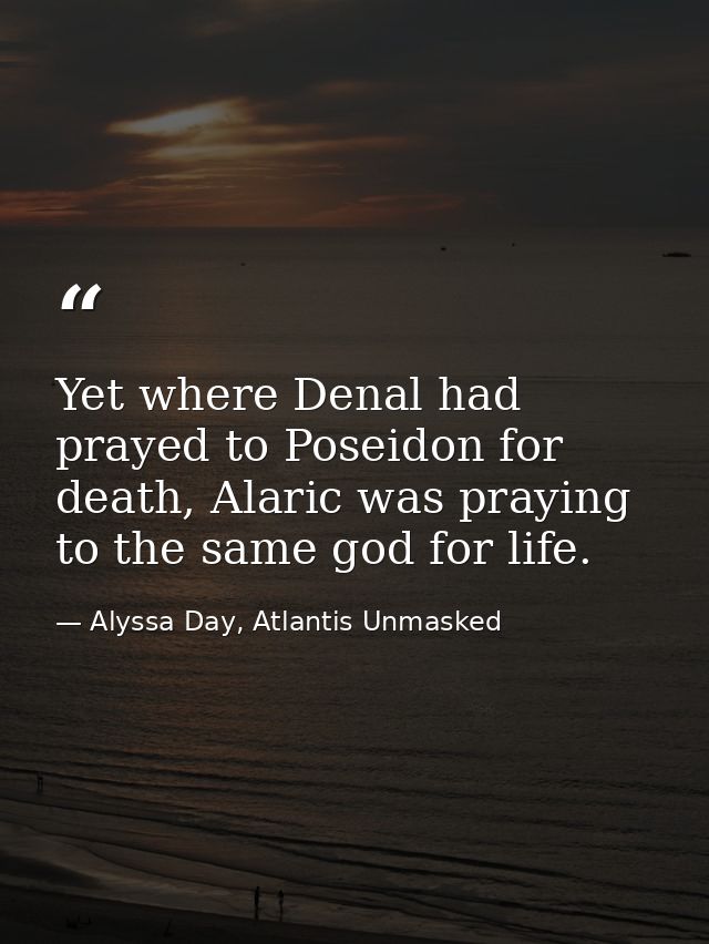 Yet where Denal had prayed to Poseidon for death, Alaric was praying to the same god for life. — Alyssa Day, Atlantis Unmasked
