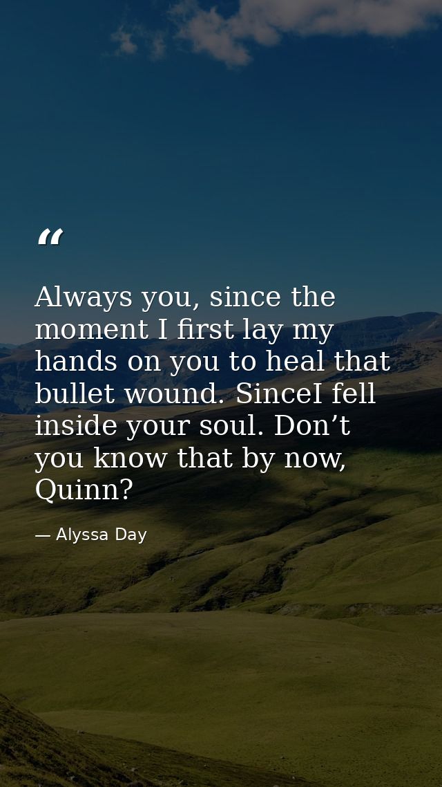 Always you, since the moment I first lay my hands on you to heal that bullet wound. SinceI fell inside your soul. Don’t  — Alyssa Day