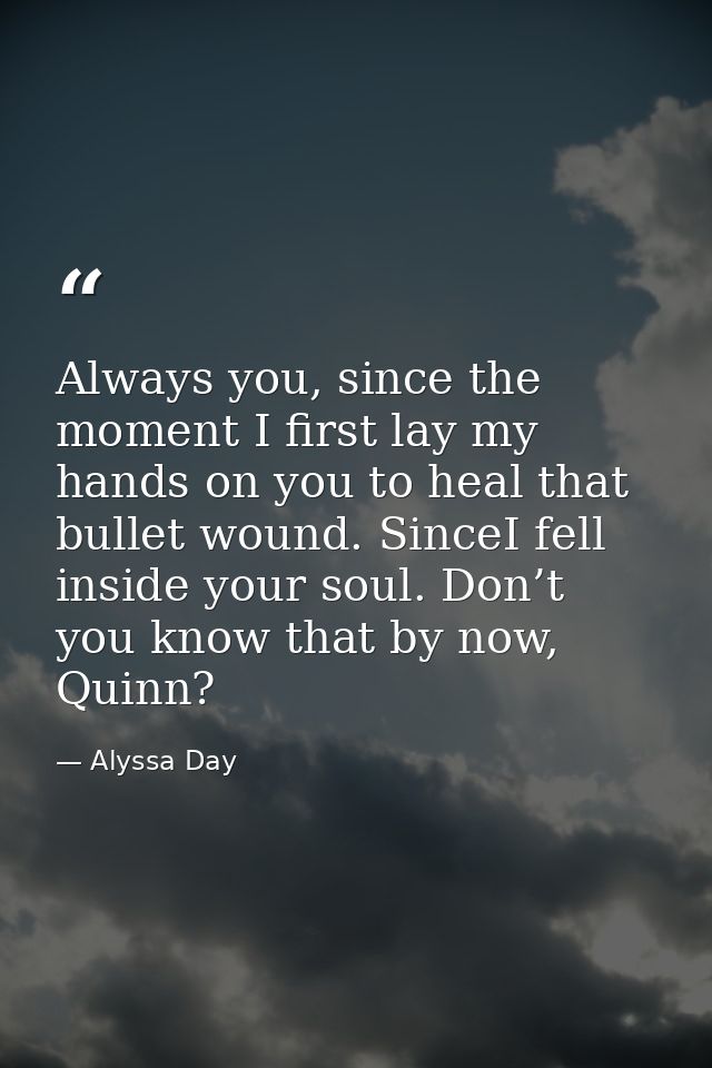 Always you, since the moment I first lay my hands on you to heal that bullet wound. SinceI fell inside your soul. Don’t  — Alyssa Day