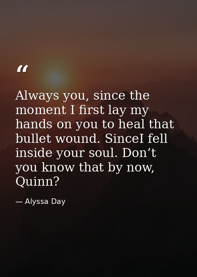 Always you, since the moment I first lay my hands on you to heal that bullet wound. SinceI fell inside your soul. Don’t  — Alyssa Day