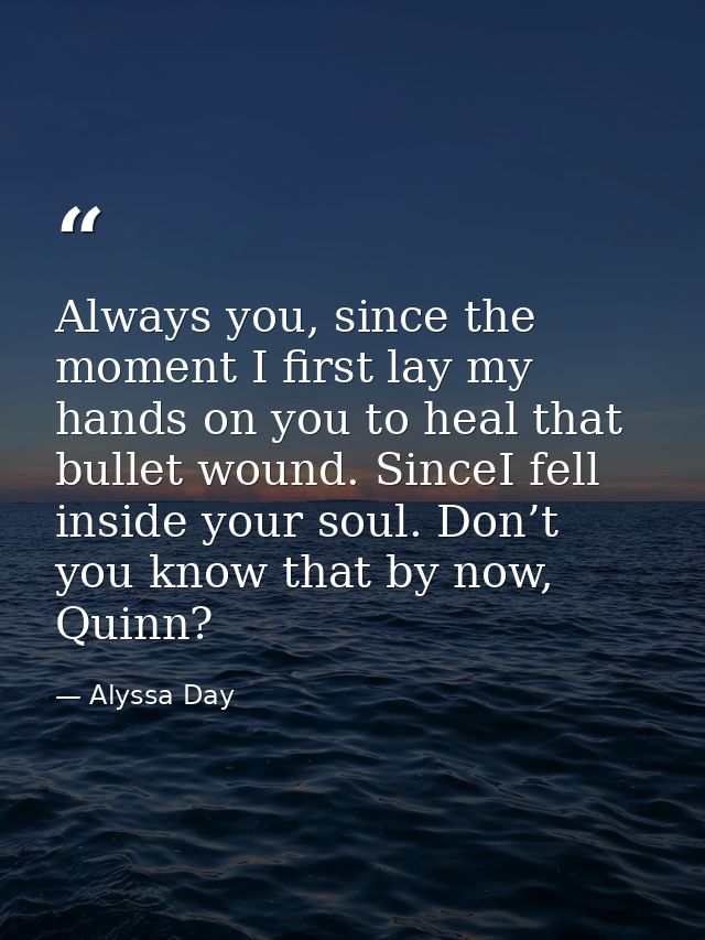 Always you, since the moment I first lay my hands on you to heal that bullet wound. SinceI fell inside your soul. Don’t  — Alyssa Day