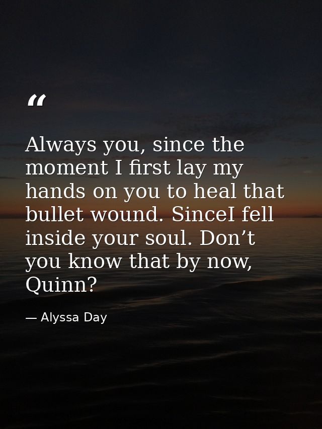 Always you, since the moment I first lay my hands on you to heal that bullet wound. SinceI fell inside your soul. Don’t  — Alyssa Day