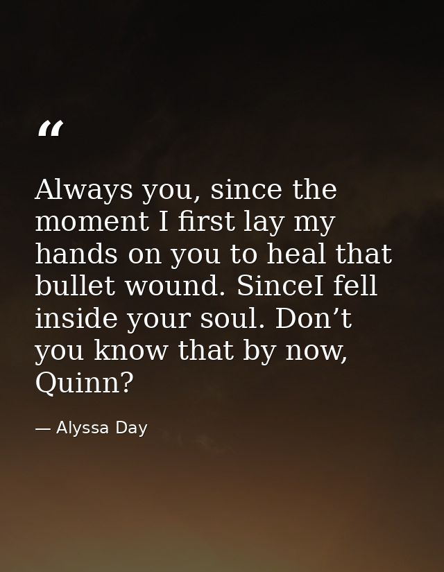 Always you, since the moment I first lay my hands on you to heal that bullet wound. SinceI fell inside your soul. Don’t  — Alyssa Day