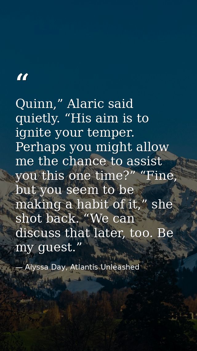 Quinn,” Alaric said quietly. “His aim is to ignite your temper. Perhaps you might allow me the chance to assist you this — Alyssa Day, Atlantis Unleashed