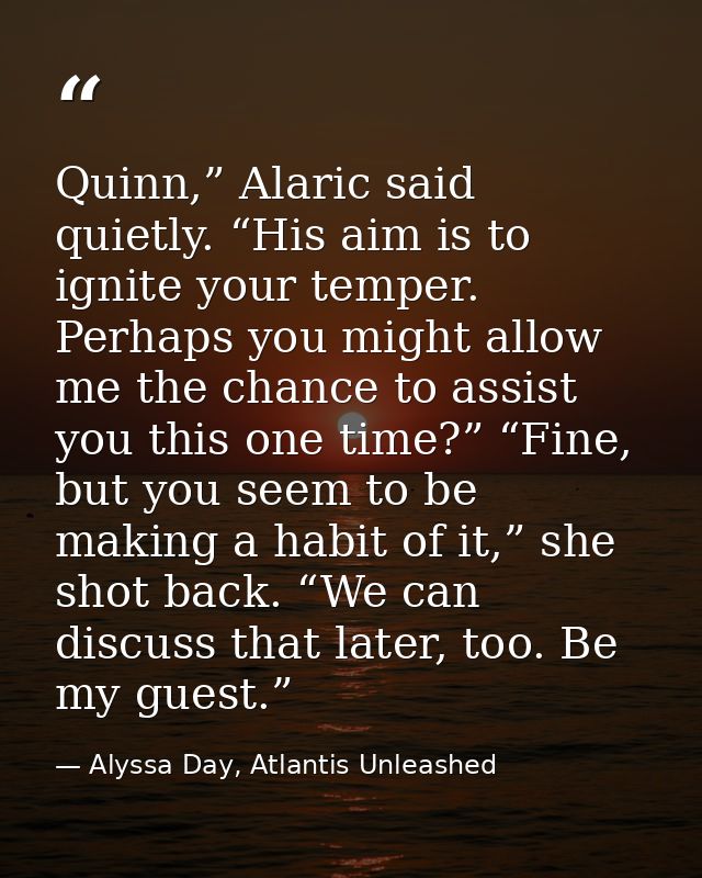 Quinn,” Alaric said quietly. “His aim is to ignite your temper. Perhaps you might allow me the chance to assist you this — Alyssa Day, Atlantis Unleashed