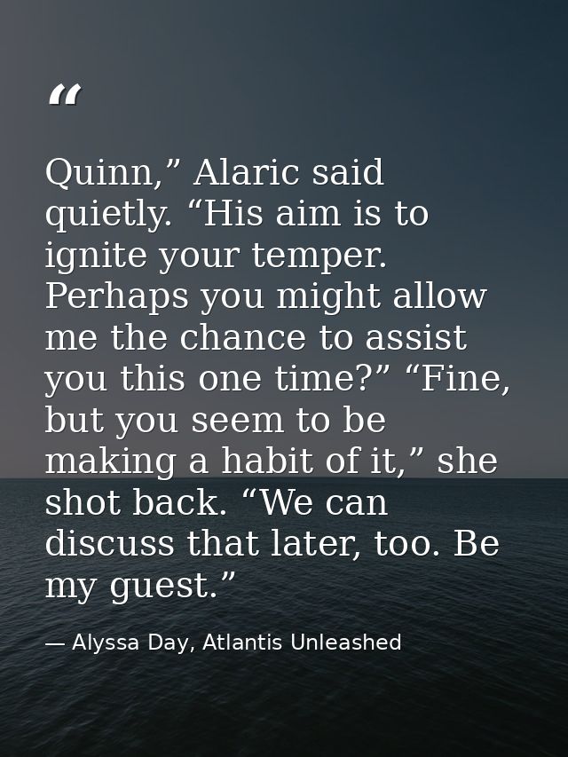 Quinn,” Alaric said quietly. “His aim is to ignite your temper. Perhaps you might allow me the chance to assist you this — Alyssa Day, Atlantis Unleashed