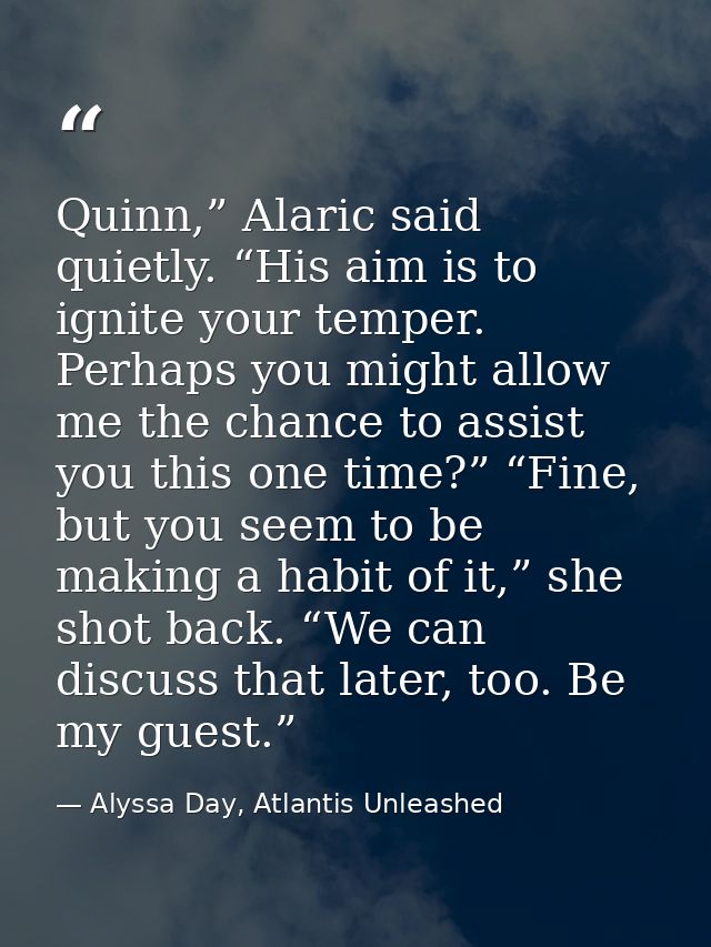 Quinn,” Alaric said quietly. “His aim is to ignite your temper. Perhaps you might allow me the chance to assist you this — Alyssa Day, Atlantis Unleashed
