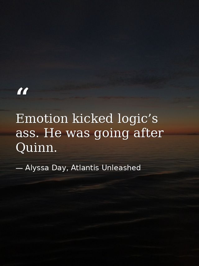 Emotion kicked logic’s ass. He was going after Quinn. — Alyssa Day, Atlantis Unleashed