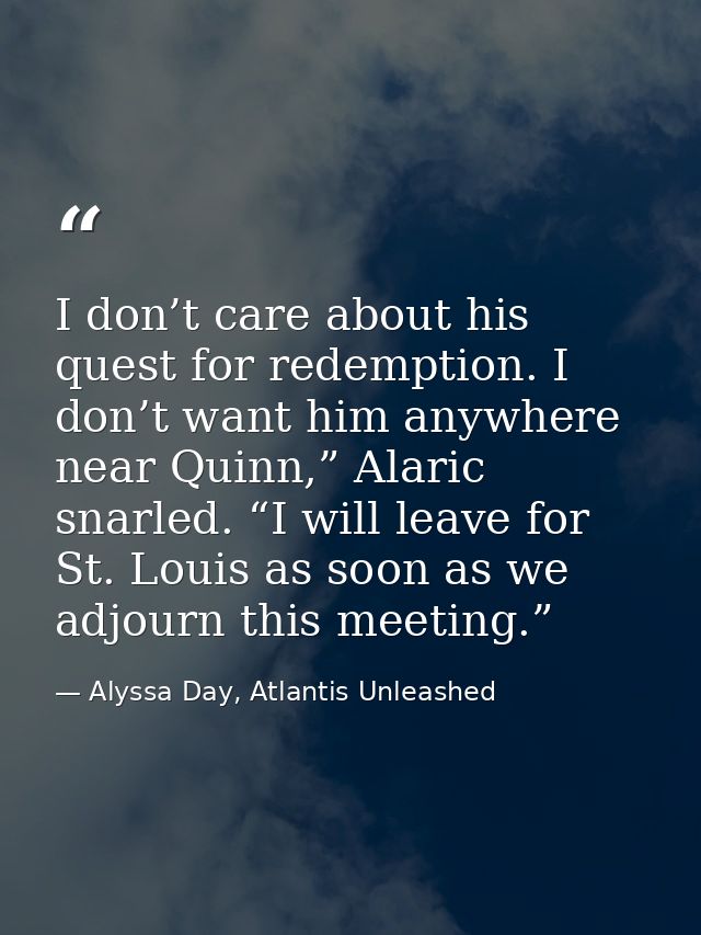 I don’t care about his quest for redemption. I don’t want him anywhere near Quinn,” Alaric snarled. “I will leave for St — Alyssa Day, Atlantis Unleashed