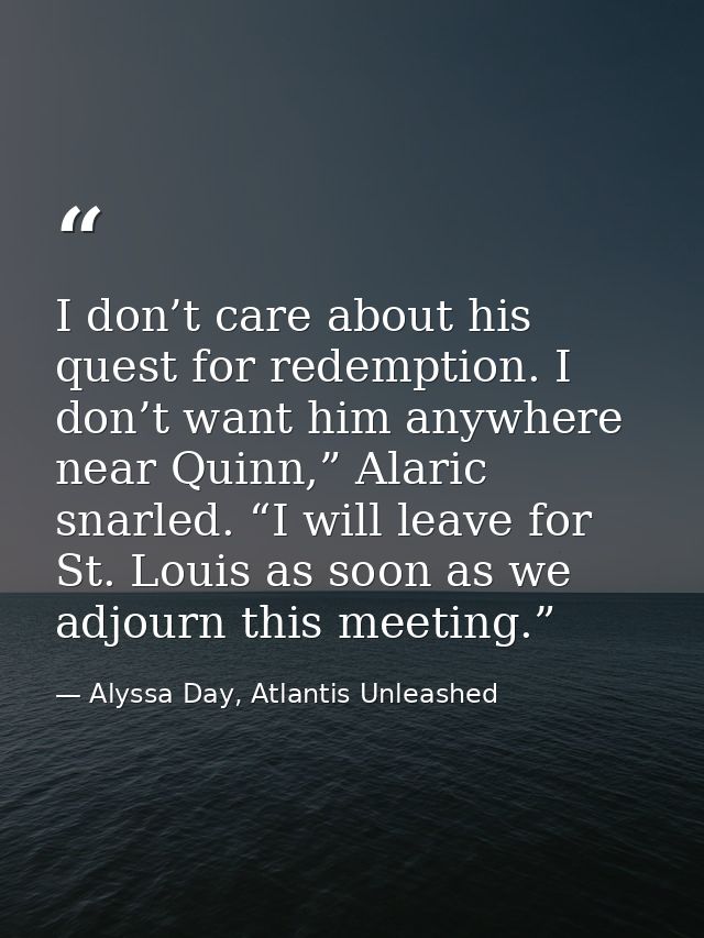 I don’t care about his quest for redemption. I don’t want him anywhere near Quinn,” Alaric snarled. “I will leave for St — Alyssa Day, Atlantis Unleashed