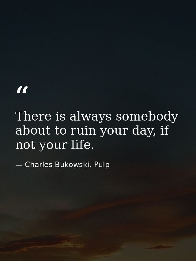 There is always somebody about to ruin your day, if not your life. — Charles Bukowski, Pulp