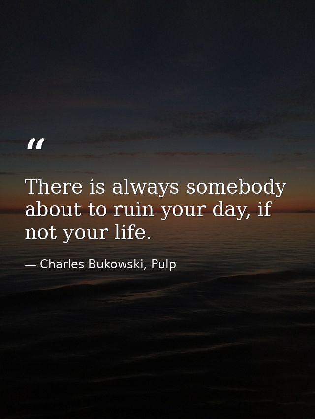 There is always somebody about to ruin your day, if not your life. — Charles Bukowski, Pulp