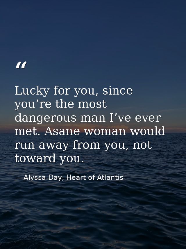Lucky for you, since you’re the most dangerous man I’ve ever met. Asane woman would run away from you, not toward you. — Alyssa Day, Heart of Atlantis