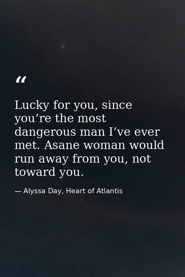 Lucky for you, since you’re the most dangerous man I’ve ever met. Asane woman would run away from you, not toward you. — Alyssa Day, Heart of Atlantis