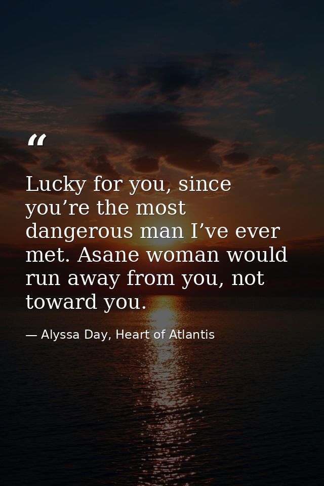Lucky for you, since you’re the most dangerous man I’ve ever met. Asane woman would run away from you, not toward you. — Alyssa Day, Heart of Atlantis