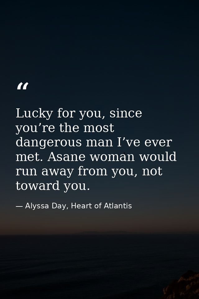 Lucky for you, since you’re the most dangerous man I’ve ever met. Asane woman would run away from you, not toward you. — Alyssa Day, Heart of Atlantis