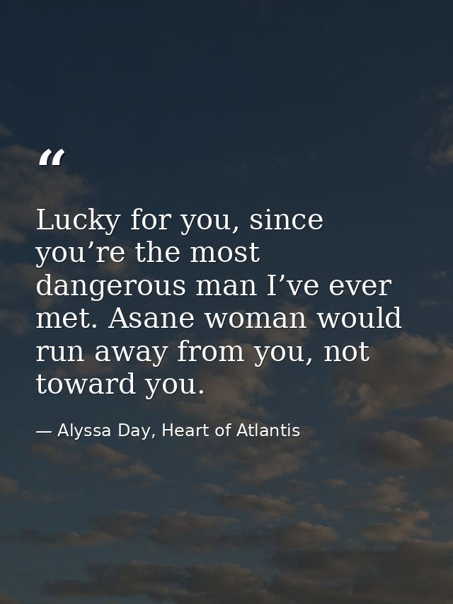 Lucky for you, since you’re the most dangerous man I’ve ever met. Asane woman would run away from you, not toward you. — Alyssa Day, Heart of Atlantis