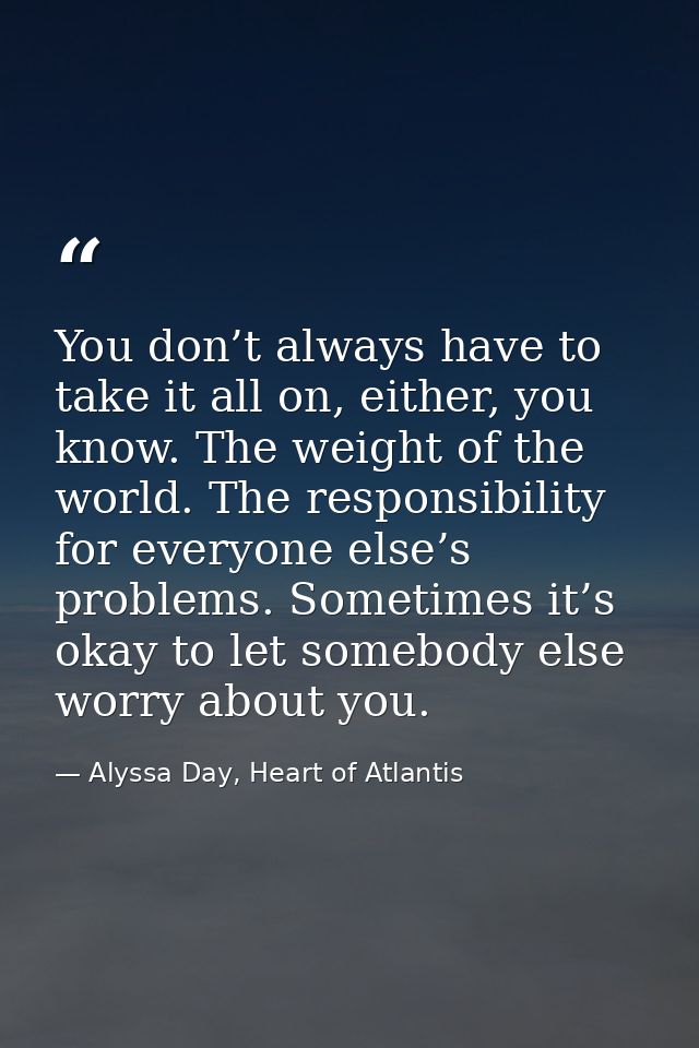 You don’t always have to take it all on, either, you know. The weight of the world. The responsibility for everyone else — Alyssa Day, Heart of Atlantis
