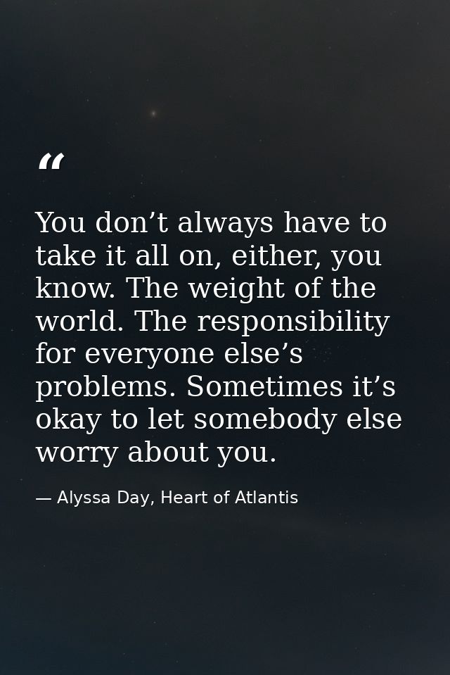 You don’t always have to take it all on, either, you know. The weight of the world. The responsibility for everyone else — Alyssa Day, Heart of Atlantis