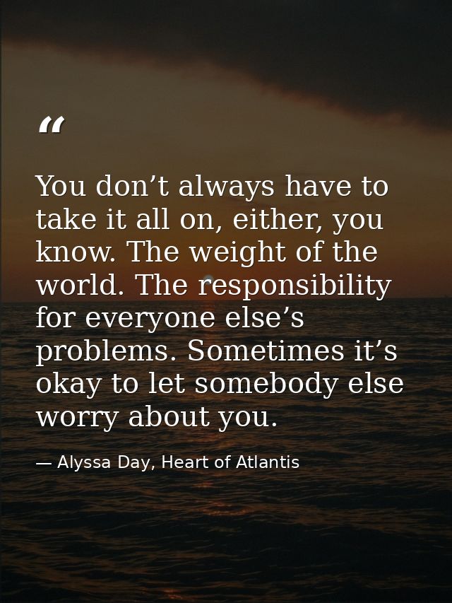 You don’t always have to take it all on, either, you know. The weight of the world. The responsibility for everyone else — Alyssa Day, Heart of Atlantis