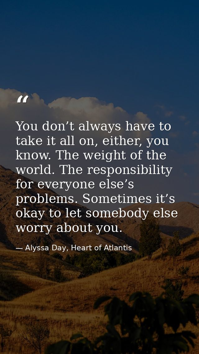 You don’t always have to take it all on, either, you know. The weight of the world. The responsibility for everyone else — Alyssa Day, Heart of Atlantis