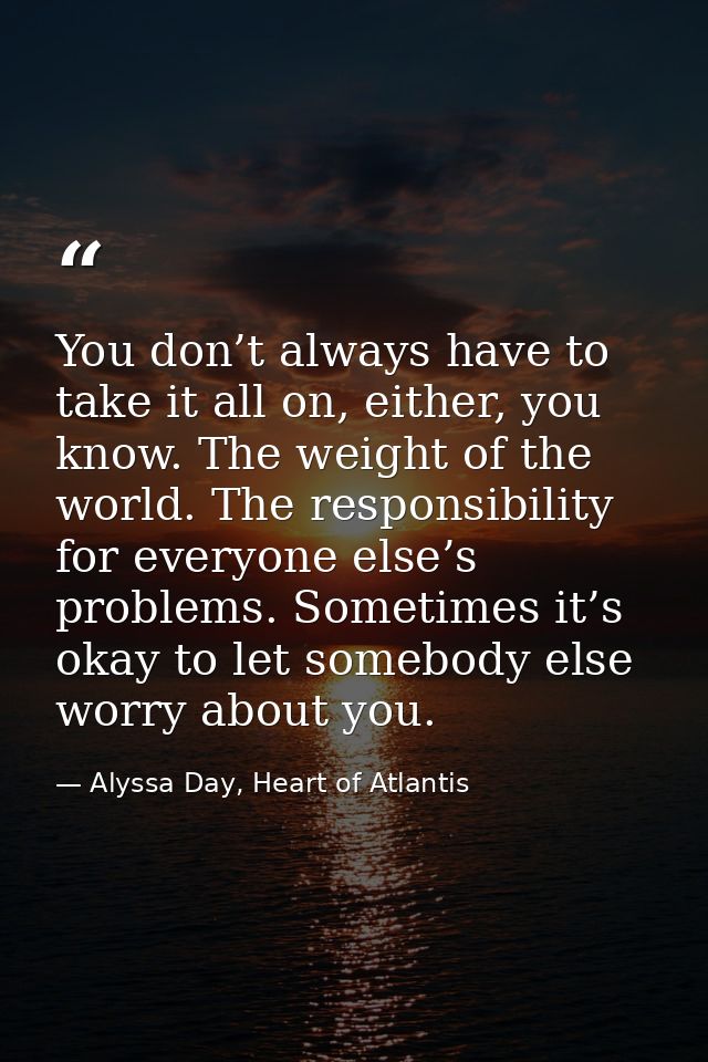 You don’t always have to take it all on, either, you know. The weight of the world. The responsibility for everyone else — Alyssa Day, Heart of Atlantis