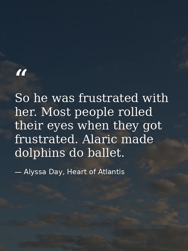 So he was frustrated with her. Most people rolled their eyes when they got frustrated. Alaric made dolphins do ballet. — Alyssa Day, Heart of Atlantis