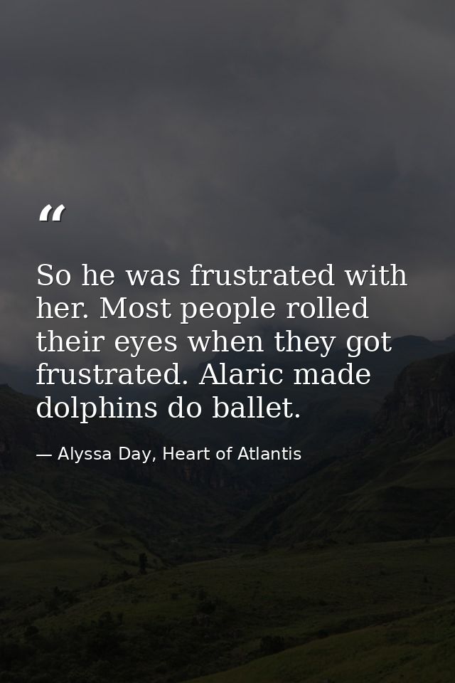 So he was frustrated with her. Most people rolled their eyes when they got frustrated. Alaric made dolphins do ballet. — Alyssa Day, Heart of Atlantis