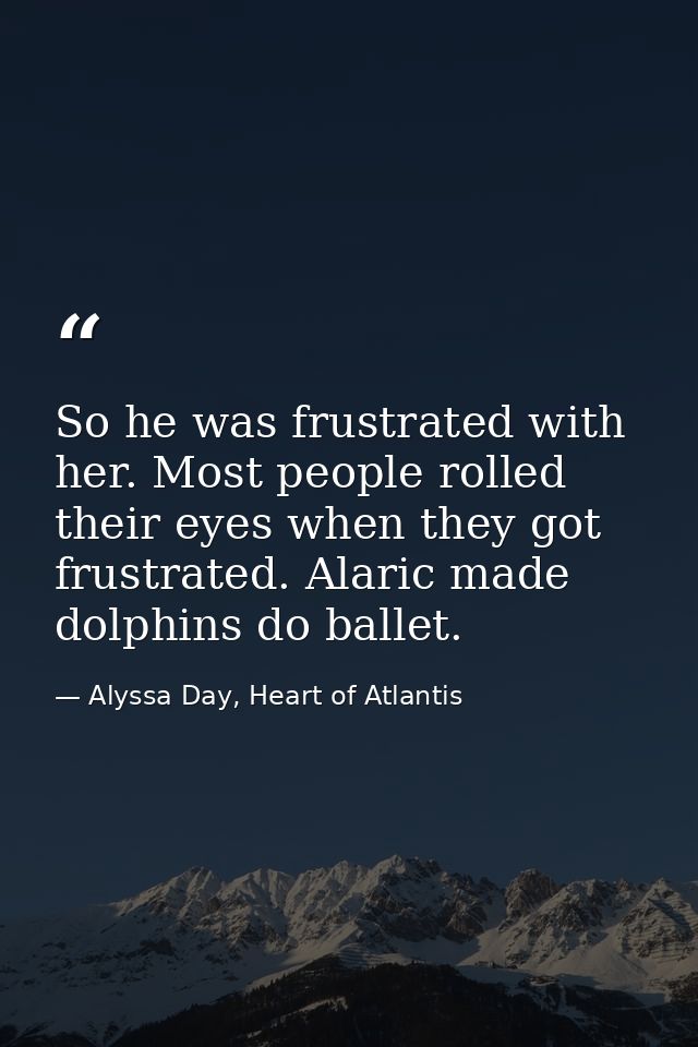 So he was frustrated with her. Most people rolled their eyes when they got frustrated. Alaric made dolphins do ballet. — Alyssa Day, Heart of Atlantis