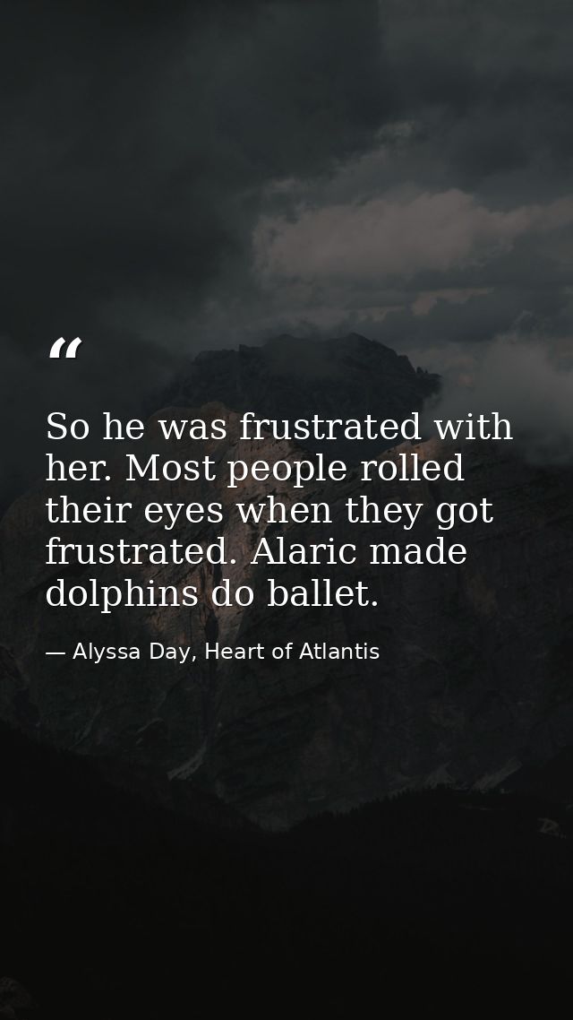 So he was frustrated with her. Most people rolled their eyes when they got frustrated. Alaric made dolphins do ballet. — Alyssa Day, Heart of Atlantis