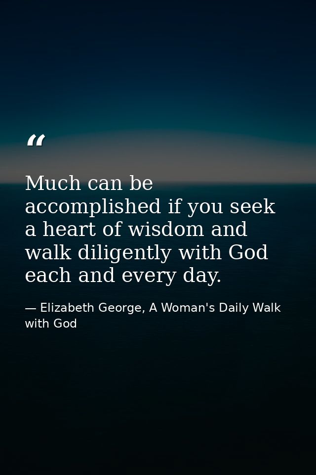 Much can be accomplished if you seek a heart of wisdom and walk diligently with God each and every day. — Elizabeth George, A Woman's Daily Walk with God