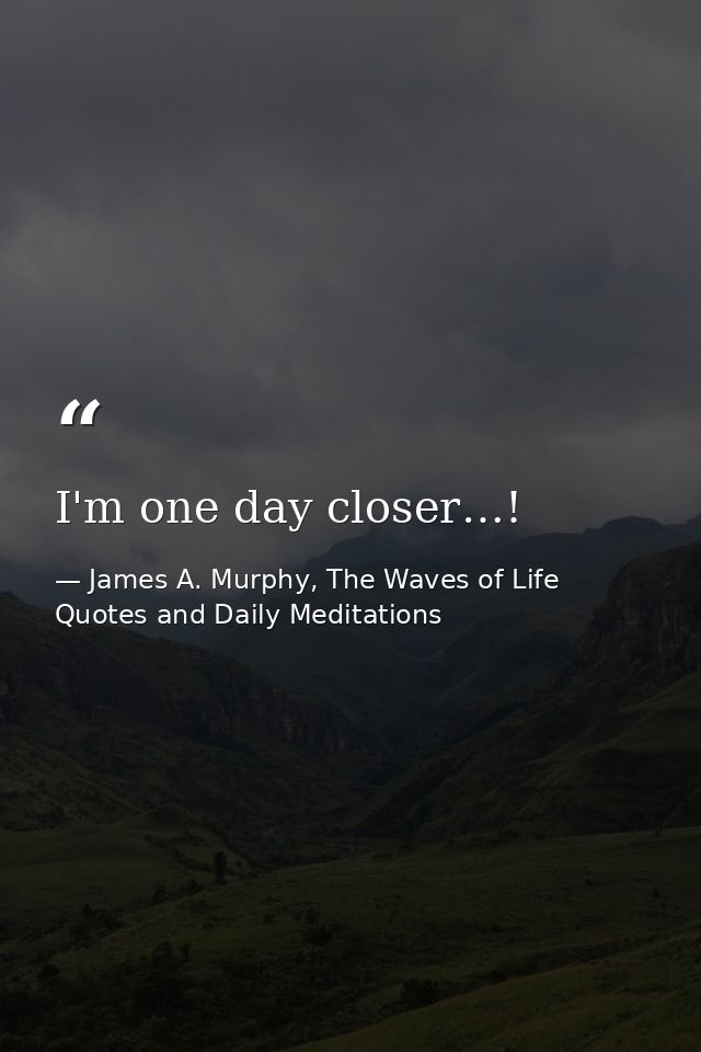 I'm one day closer…! — James A. Murphy, The Waves of Life Quotes and Daily Meditations
