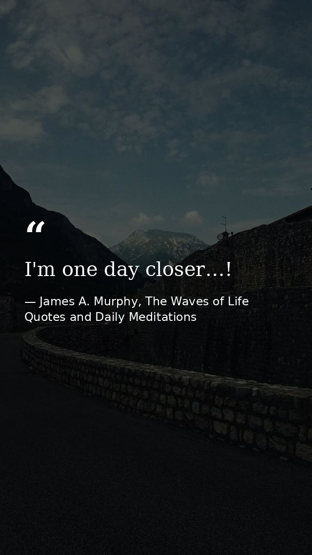 I'm one day closer…! — James A. Murphy, The Waves of Life Quotes and Daily Meditations