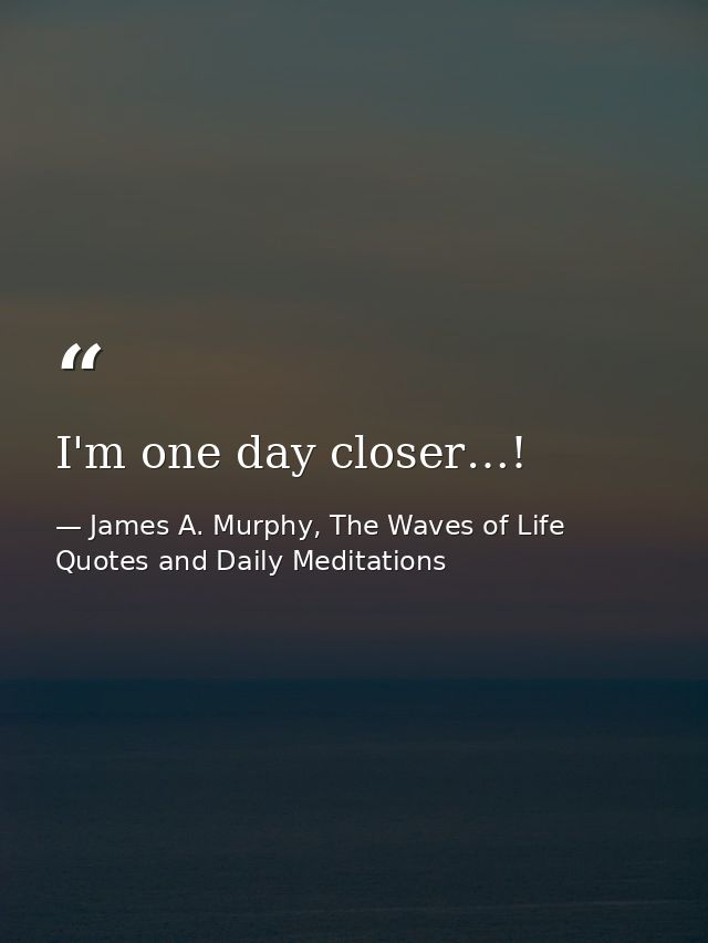 I'm one day closer…! — James A. Murphy, The Waves of Life Quotes and Daily Meditations