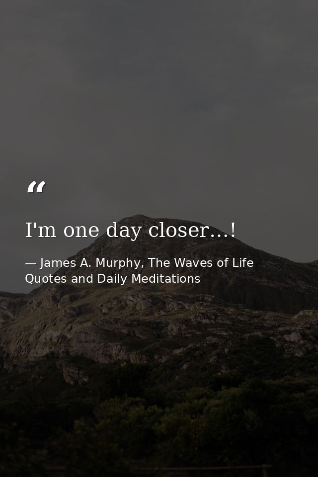 I'm one day closer…! — James A. Murphy, The Waves of Life Quotes and Daily Meditations