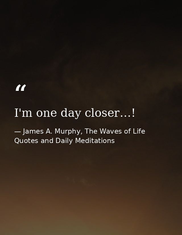 I'm one day closer…! — James A. Murphy, The Waves of Life Quotes and Daily Meditations